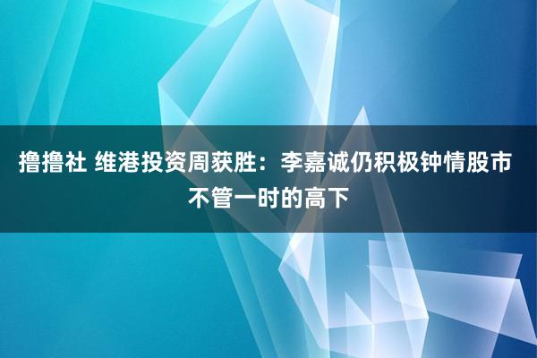 撸撸社 维港投资周获胜：李嘉诚仍积极钟情股市 不管一时的高下