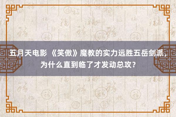 五月天电影 《笑傲》魔教的实力远胜五岳剑派，为什么直到临了才发动总攻？