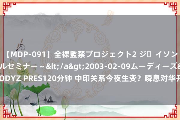 【MDP-091】全裸監禁プロジェクト2 ジｪイソン学園～アブノーマルセミナー～</a>2003-02-09ムーディーズ&$MOODYZ PRES120分钟 中印关系今夜生变？瞬息对华开释善意，热议声中，酬酢部正面回话