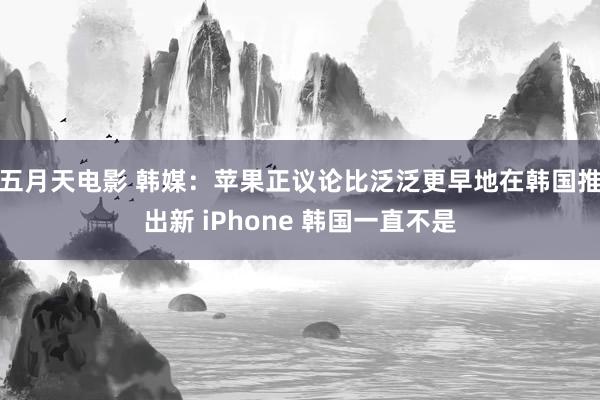 五月天电影 韩媒：苹果正议论比泛泛更早地在韩国推出新 iPhone 韩国一直不是