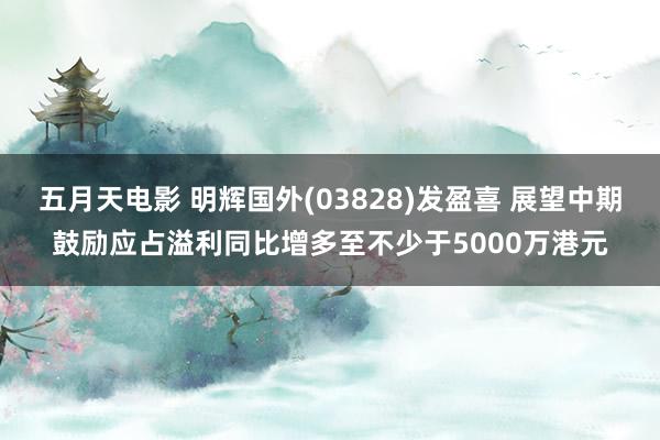 五月天电影 明辉国外(03828)发盈喜 展望中期鼓励应占溢利同比增多至不少于5000万港元