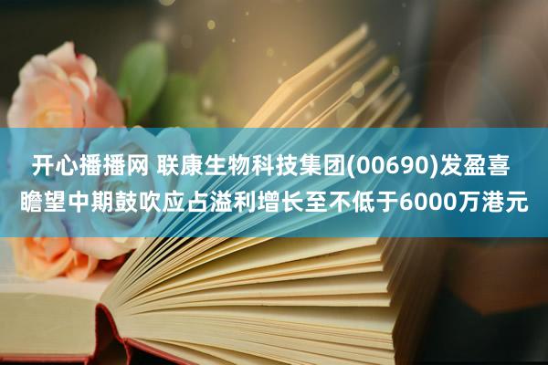 开心播播网 联康生物科技集团(00690)发盈喜 瞻望中期鼓吹应占溢利增长至不低于6000万港元