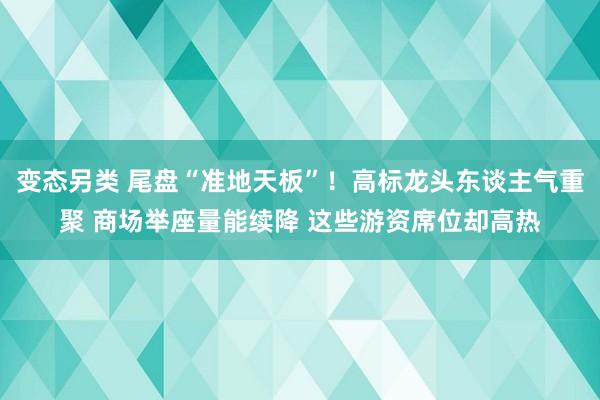 变态另类 尾盘“准地天板”！高标龙头东谈主气重聚 商场举座量能续降 这些游资席位却高热