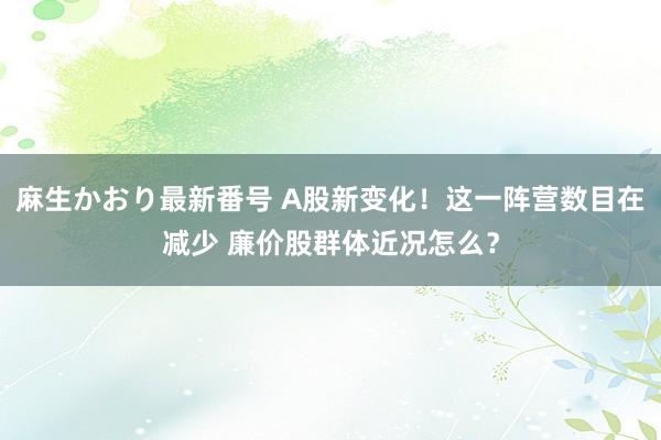 麻生かおり最新番号 A股新变化！这一阵营数目在减少 廉价股群体近况怎么？