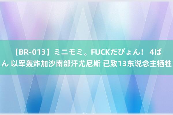 【BR-013】ミニモミ。FUCKだぴょん！ 4ばん 以军轰炸加沙南部汗尤尼斯 已致13东说念主牺牲