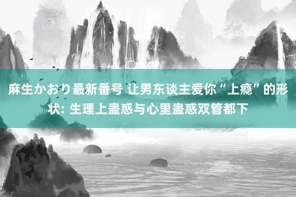 麻生かおり最新番号 让男东谈主爱你“上瘾”的形状: 生理上蛊惑与心里蛊惑双管都下