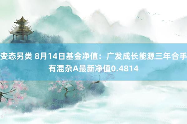 变态另类 8月14日基金净值：广发成长能源三年合手有混杂A最新净值0.4814