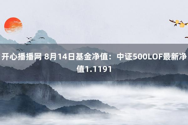 开心播播网 8月14日基金净值：中证500LOF最新净值1.1191