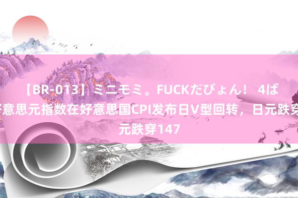 【BR-013】ミニモミ。FUCKだぴょん！ 4ばん 好意思元指数在好意思国CPI发布日V型回转，日元跌穿147