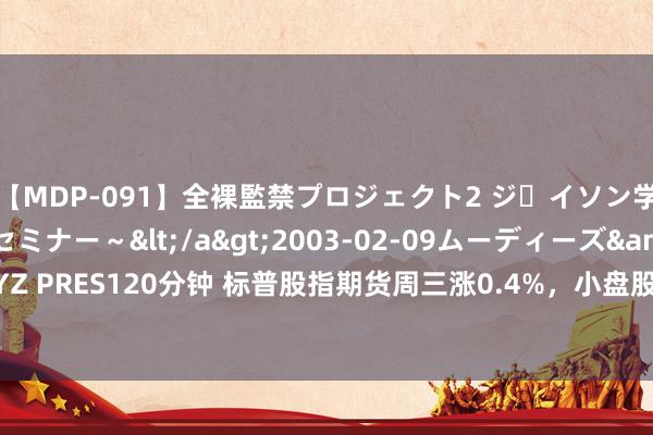 【MDP-091】全裸監禁プロジェクト2 ジｪイソン学園～アブノーマルセミナー～</a>2003-02-09ムーディーズ&$MOODYZ PRES120分钟 标普股指期货周三涨0.4%，小盘股指期货跌超0.6%，WTI油价跌超1.4%