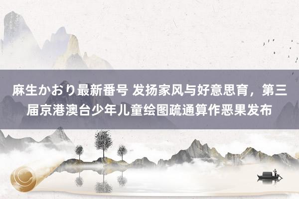 麻生かおり最新番号 发扬家风与好意思育，第三届京港澳台少年儿童绘图疏通算作恶果发布