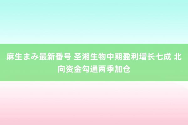 麻生まみ最新番号 圣湘生物中期盈利增长七成 北向资金勾通两季加仓