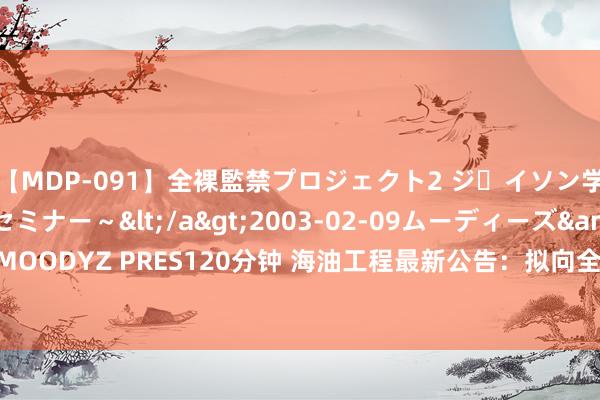 【MDP-091】全裸監禁プロジェクト2 ジｪイソン学園～アブノーマルセミナー～</a>2003-02-09ムーディーズ&$MOODYZ PRES120分钟 海油工程最新公告：拟向全资子公司增资6800万好意思元