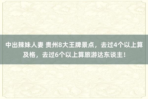 中出辣妹人妻 贵州8大王牌景点，去过4个以上算及格，去过6个以上算旅游达东谈主！