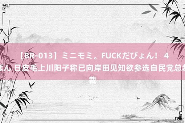 【BR-013】ミニモミ。FUCKだぴょん！ 4ばん 日皮毛上川阳子称已向岸田见知欲参选自民党总裁