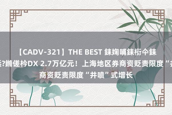 【CADV-321】THE BEST 銇婅哺銇椼仐銇俱仚銆?50浜?鏅傞枔DX 2.7万亿元！上海地区券商资贬责限度“井喷”式增长