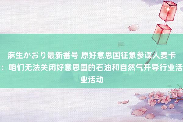 麻生かおり最新番号 原好意思国征象参谋人麦卡锡：咱们无法关闭好意思国的石油和自然气开导行业活动