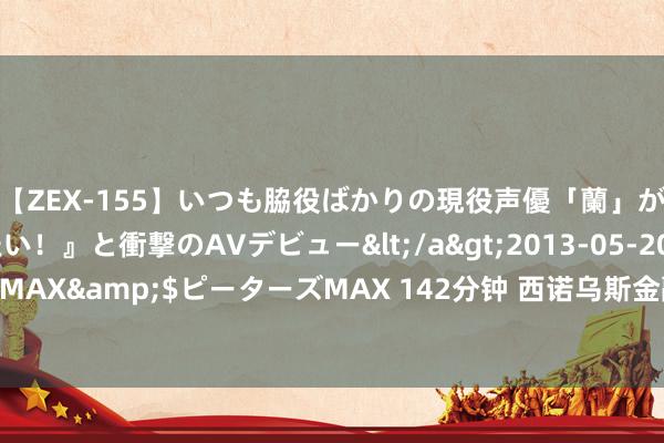 【ZEX-155】いつも脇役ばかりの現役声優「蘭」が『私も主役になりたい！』と衝撃のAVデビュー</a>2013-05-20ピーターズMAX&$ピーターズMAX 142分钟 西诺乌斯金融盘中异动 早盘股价大涨5.04%