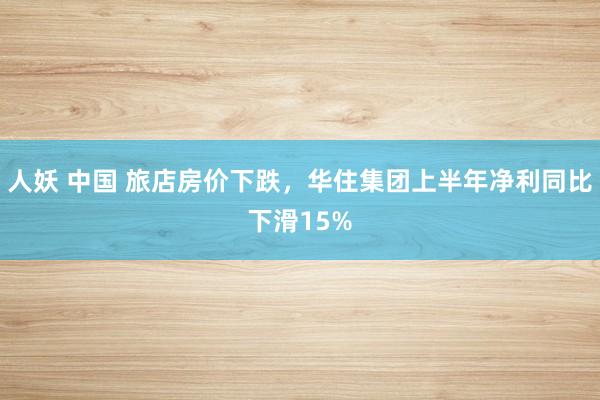 人妖 中国 旅店房价下跌，华住集团上半年净利同比下滑15%