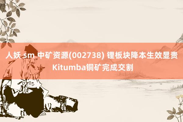 人妖 sm 中矿资源(002738) 锂板块降本生效显贵 Kitumba铜矿完成交割