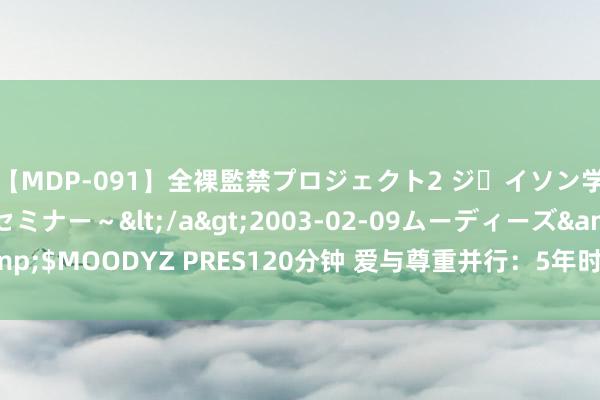 【MDP-091】全裸監禁プロジェクト2 ジｪイソン学園～アブノーマルセミナー～</a>2003-02-09ムーディーズ&$MOODYZ PRES120分钟 爱与尊重并行：5年时期，让我学会更好的爱她