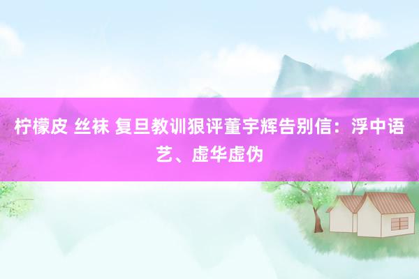 柠檬皮 丝袜 复旦教训狠评董宇辉告别信：浮中语艺、虚华虚伪