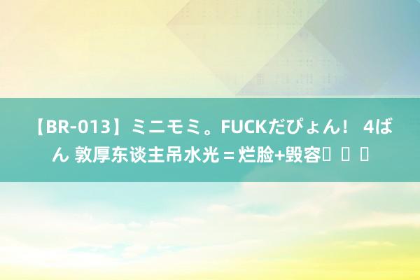 【BR-013】ミニモミ。FUCKだぴょん！ 4ばん 敦厚东谈主吊水光＝烂脸+毁容❗❗❗