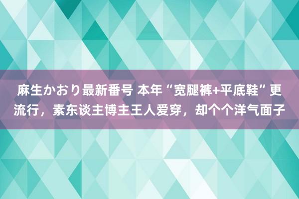 麻生かおり最新番号 本年“宽腿裤+平底鞋”更流行，素东谈主博主王人爱穿，却个个洋气面子