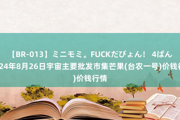 【BR-013】ミニモミ。FUCKだぴょん！ 4ばん 2024年8月26日宇宙主要批发市集芒果(台农一号)价钱行情