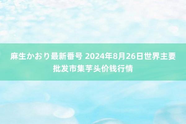 麻生かおり最新番号 2024年8月26日世界主要批发市集芋头价钱行情