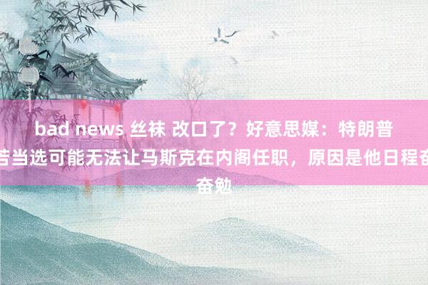 bad news 丝袜 改口了？好意思媒：特朗普称若当选可能无法让马斯克在内阁任职，原因是他日程奋勉