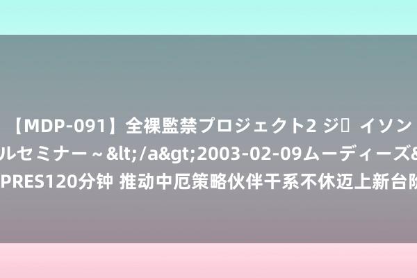 【MDP-091】全裸監禁プロジェクト2 ジｪイソン学園～アブノーマルセミナー～</a>2003-02-09ムーディーズ&$MOODYZ PRES120分钟 推动中厄策略伙伴干系不休迈上新台阶（大使短文·推动构建东谈主类行运共同体）