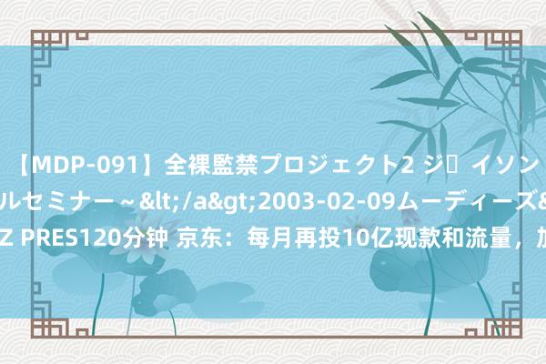 【MDP-091】全裸監禁プロジェクト2 ジｪイソン学園～アブノーマルセミナー～</a>2003-02-09ムーディーズ&$MOODYZ PRES120分钟 京东：每月再投10亿现款和流量，加码资源眩惑优质就业商和达东说念主入驻