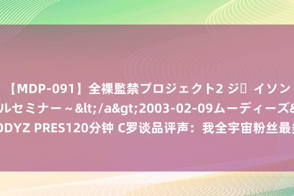 【MDP-091】全裸監禁プロジェクト2 ジｪイソン学園～アブノーマルセミナー～</a>2003-02-09ムーディーズ&$MOODYZ PRES120分钟 C罗谈品评声：我全宇宙粉丝最多不只因为帅，品评我总能上面版头条