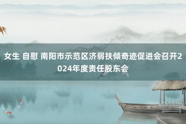 女生 自慰 南阳市示范区济弱扶倾奇迹促进会召开2024年度责任股东会