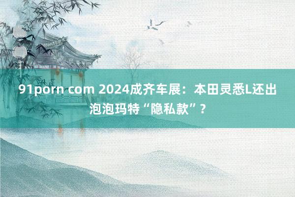 91porn com 2024成齐车展：本田灵悉L还出泡泡玛特“隐私款”？