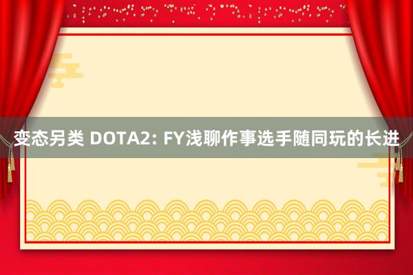 变态另类 DOTA2: FY浅聊作事选手随同玩的长进