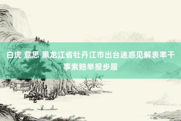 白虎 意思 黑龙江省牡丹江市出台迷惑见解表率干事索赔举报步履