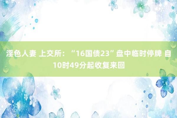 淫色人妻 上交所：“16国债23”盘中临时停牌 自10时49分起收复来回