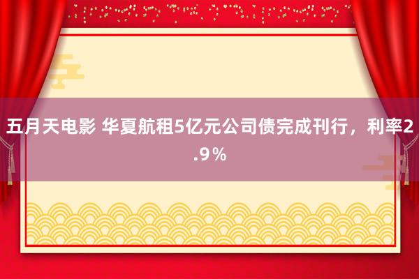 五月天电影 华夏航租5亿元公司债完成刊行，利率2.9％