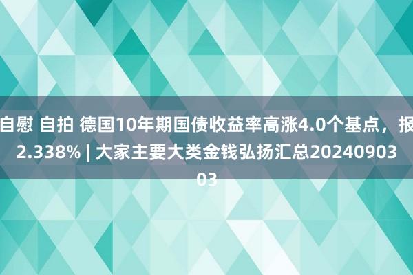 自慰 自拍 德国10年期国债收益率高涨4.0个基点，报2.338% | 大家主要大类金钱弘扬汇总20240903