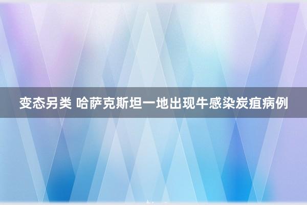 变态另类 哈萨克斯坦一地出现牛感染炭疽病例