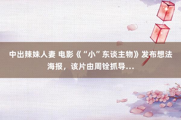 中出辣妹人妻 电影《“小”东谈主物》发布想法海报，该片由周铨抓导…