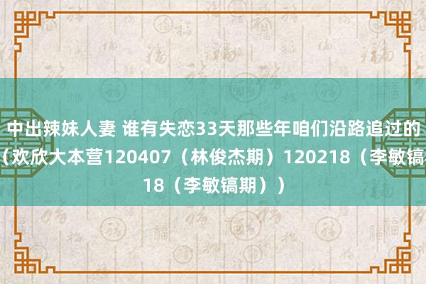 中出辣妹人妻 谁有失恋33天那些年咱们沿路追过的女孩（欢欣大本营120407（林俊杰期）120218（李敏镐期））