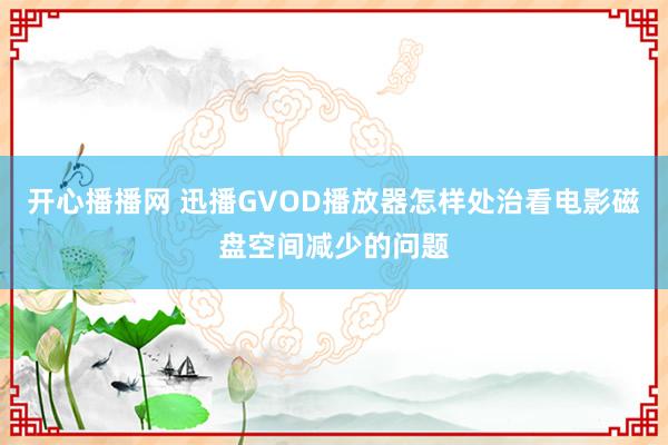 开心播播网 迅播GVOD播放器怎样处治看电影磁盘空间减少的问题