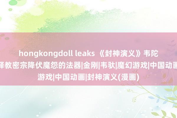 hongkongdoll leaks 《封神演义》韦陀的降魔杵：藏传释教密宗降伏魔怨的法器|金刚|韦驮|魔幻游戏|中国动画|封神演义(漫画)