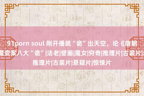 91porn soul 刚开播就“诡”出天空，论《唐朝诡事录2》降魔变案八大“诡”|法老|壁画|魔女|穷奇|推理片|古装片|悬疑片|惊悚片