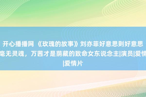 开心播播网 《玫瑰的故事》刘亦菲好意思则好意思矣毫无灵魂，万茜才是荫藏的致命女东说念主|演员|爱情片