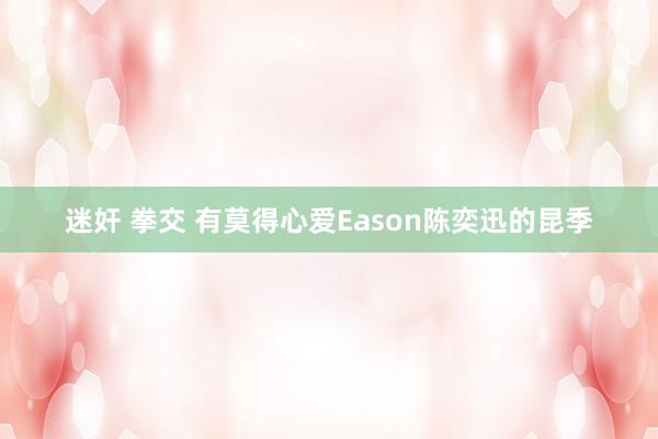 迷奸 拳交 有莫得心爱Eason陈奕迅的昆季