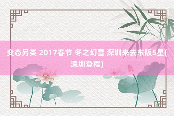 变态另类 2017春节 冬之幻雪 深圳来去东阪5星(深圳登程)